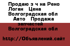 Продаю з/ч на Рено Логан › Цена ­ 2 000 - Волгоградская обл. Авто » Продажа запчастей   . Волгоградская обл.